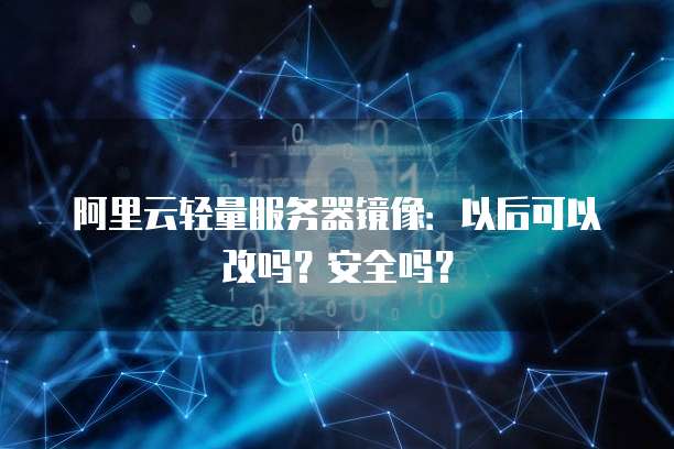 阿里云轻量服务器镜像：以后可以改吗？安全吗？