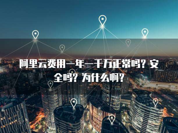 阿里云费用一年一千万正常吗?安全吗?为什么啊?