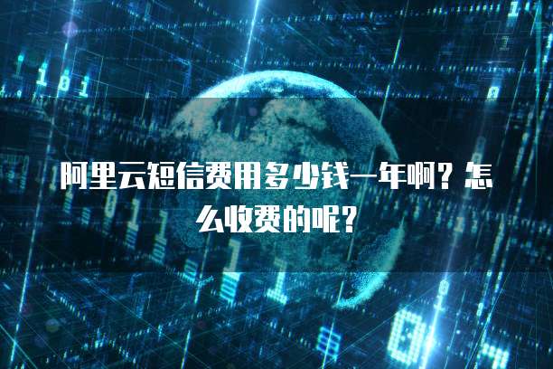 阿里云短信费用多少钱一年啊?怎么收费的呢?