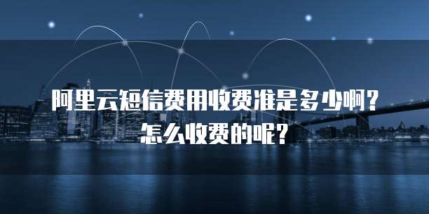 阿里云短信费用收费准是多少啊?怎么收费的呢?