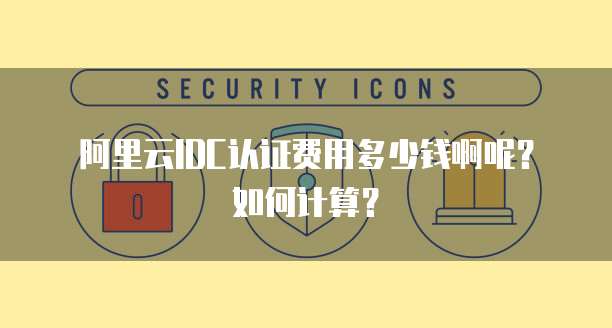 阿里云IDC认证费用多少钱啊呢?如何计算?