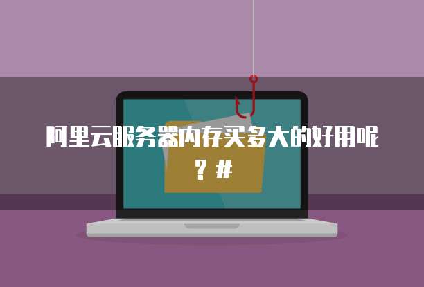 阿里云服务器内存买多大的好用呢？# 