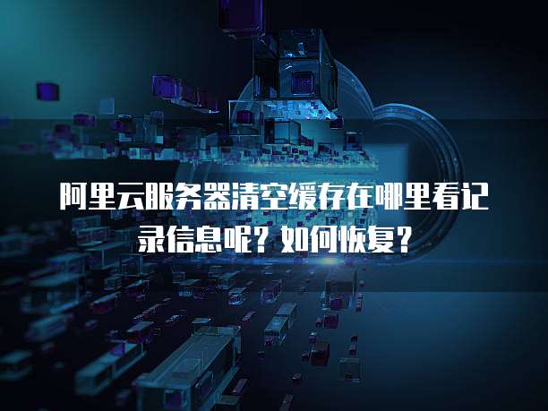 阿里云服务器清空缓存在哪里看记录信息呢？如何恢复？