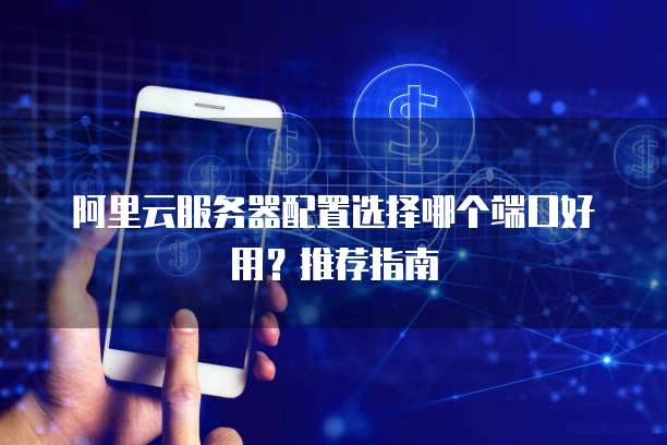 阿里云服务器配置选择哪个端口好用?推荐指南