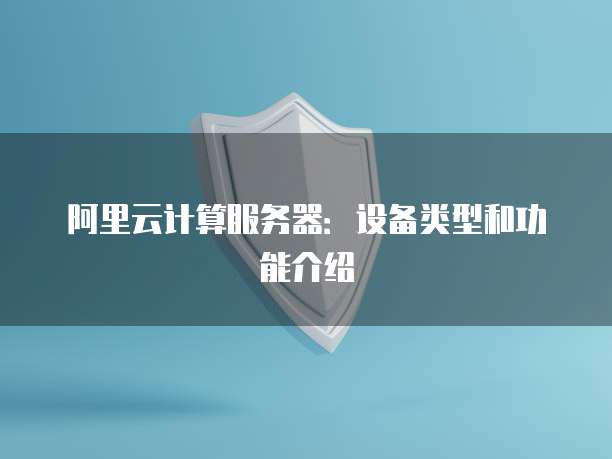 阿里云计算服务器:设备类型和功能介绍