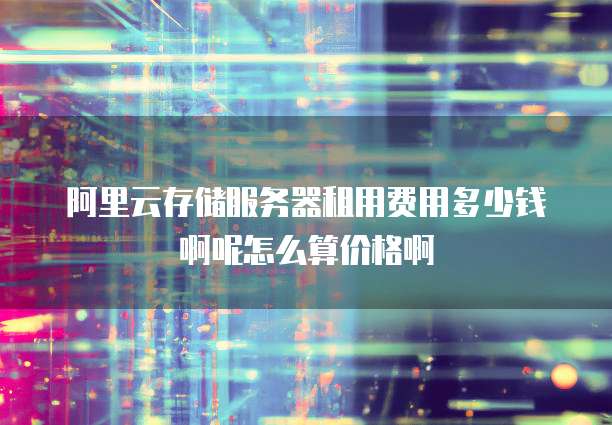 阿里云存储服务器租用费用多少钱啊呢怎么算价格啊