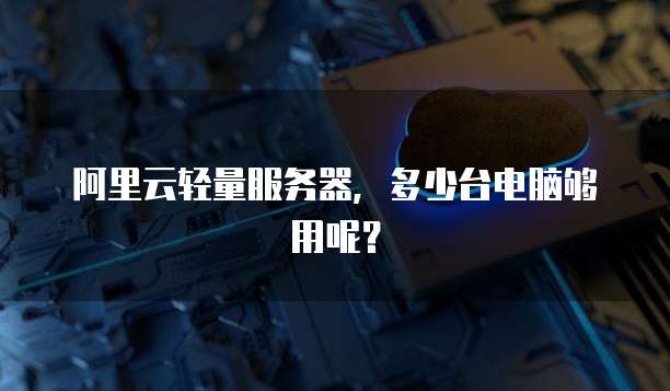 阿里云轻量服务器，多少台电脑够用呢？