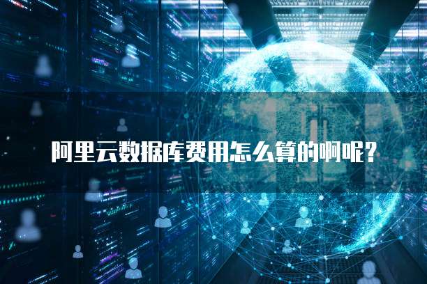 阿里云数据库费用怎么算的啊呢?