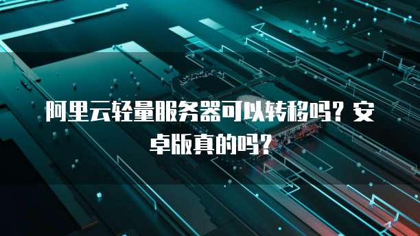 阿里云轻量服务器可以转移吗?安卓版真的吗?