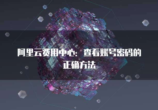 阿里云费用中心:查看账号密码的正确方法