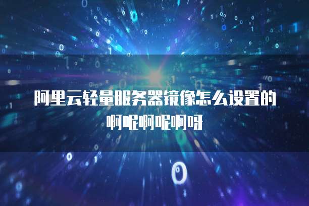 阿里云轻量服务器镜像怎么设置的啊呢啊呢啊呀