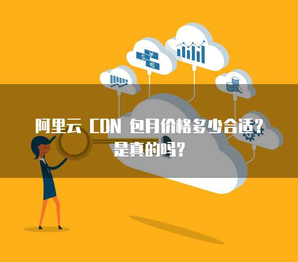 阿里云 CDN 包月价格多少合适?是真的吗?