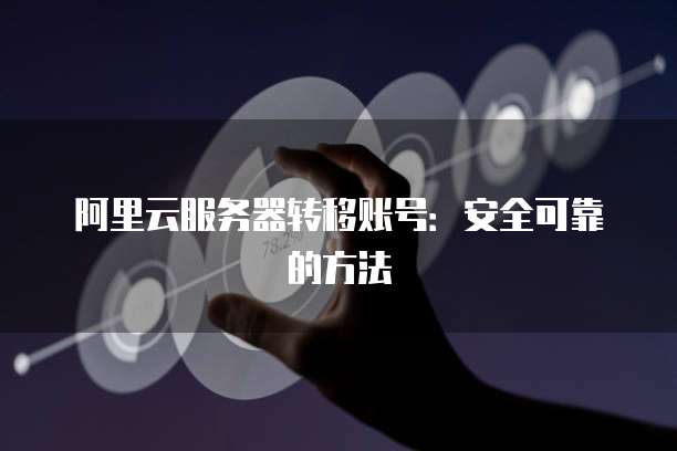 阿里云服务器转移账号：安全可靠的方法