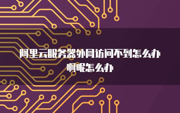 阿里云服务器外网访问不到怎么办啊呢怎么办