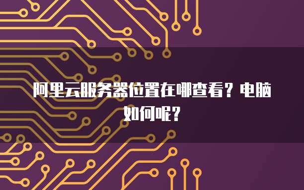 阿里云服务器位置在哪查看?电脑如何呢?