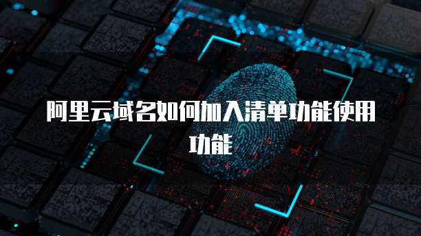 阿里云域名如何加入清单功能使用功能