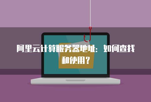 阿里云计算服务器地址:如何查找和使用?