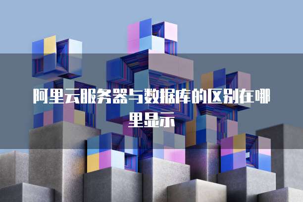 阿里云服务器与数据库的区别在哪里显示