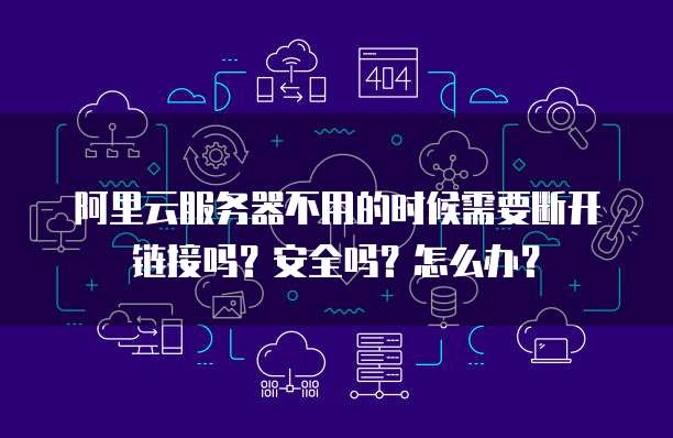 阿里云服务器不用的时候需要断开链接吗?安全吗?怎么办?