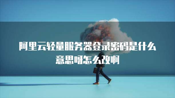 阿里云轻量服务器登录密码是什么意思呀怎么改啊
