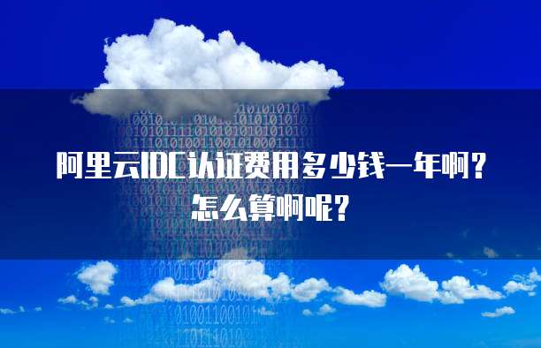 阿里云IDC认证费用多少钱一年啊?怎么算啊呢?