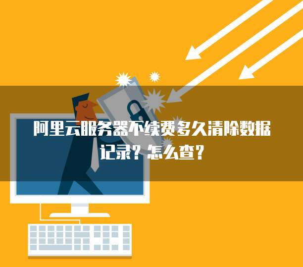 阿里云服务器不续费多久清除数据记录?怎么查?