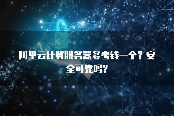 阿里云计算服务器多少钱一个?安全可靠吗?