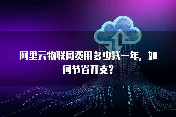 阿里云物联网费用多少钱一年,如何节省开支?
