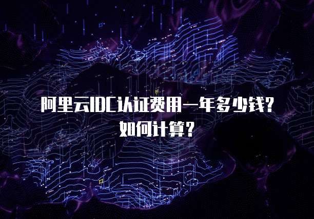 阿里云IDC认证费用一年多少钱?如何计算?