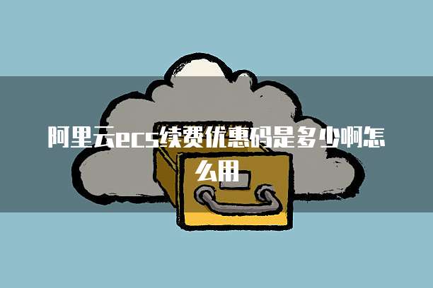 阿里云ecs续费优惠码是多少啊怎么用