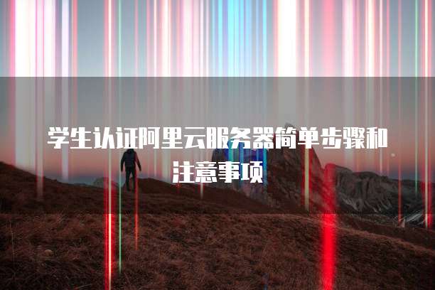 学生认证阿里云服务器简单步骤和注意事项