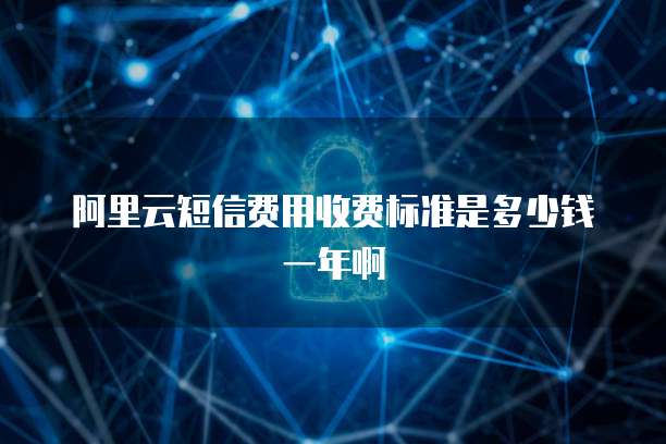 阿里云短信费用收费标准是多少钱一年啊