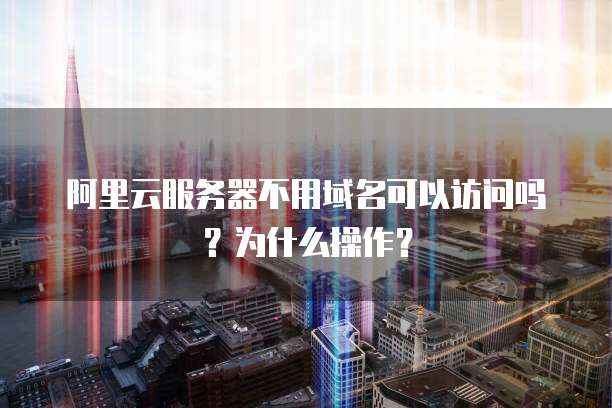 阿里云服务器不用域名可以访问吗？为什么操作？