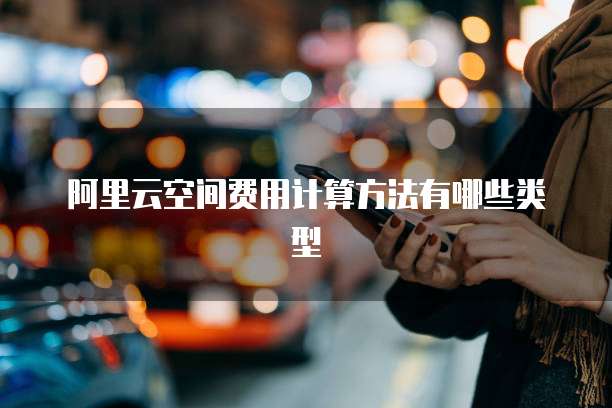 阿里云空间费用计算方法有哪些类型