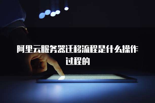 阿里云服务器迁移流程是什么操作过程的