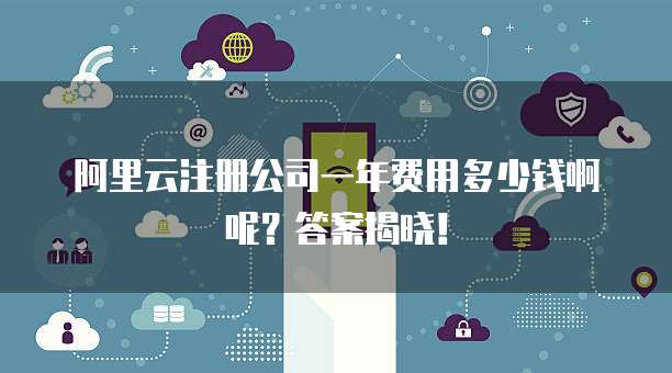 阿里云注册公司一年费用多少钱啊呢?答案揭晓!