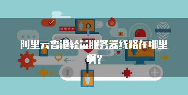 阿里云香港轻量服务器线路在哪里啊？
