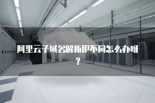 阿里云子域名解析IP不同怎么办呀?