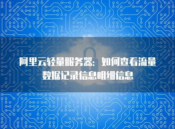 阿里云轻量服务器:如何查看流量数据记录信息明细信息