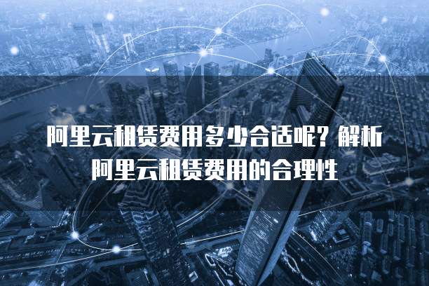 阿里云租赁费用多少合适呢?解析阿里云租赁费用的合理性