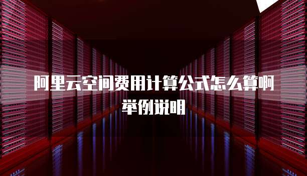 阿里云空间费用计算公式怎么算啊举例说明