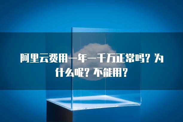 阿里云费用一年一千万正常吗?为什么呢?不能用?