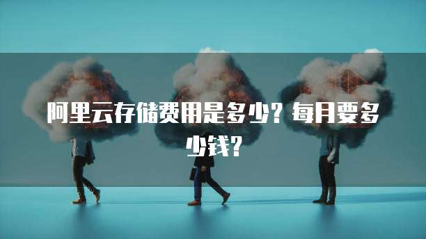 阿里云存储费用是多少？每月要多少钱？