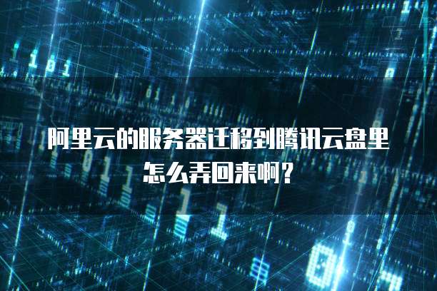 阿里云的服务器迁移到腾讯云盘里怎么弄回来啊?