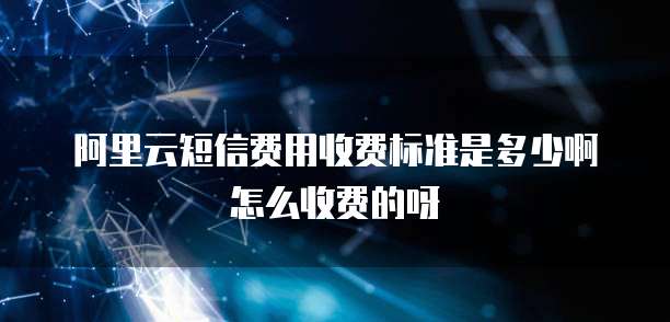 阿里云短信费用收费标准是多少啊怎么收费的呀