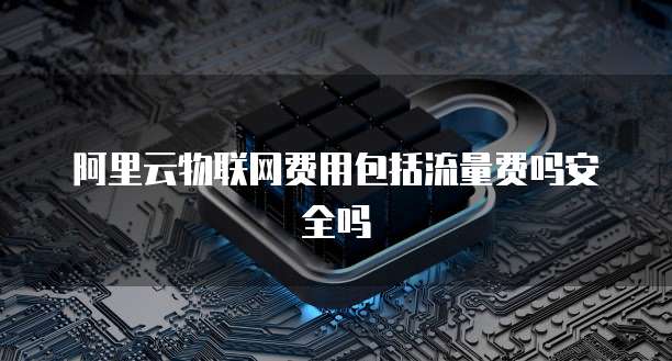 阿里云物联网费用包括流量费吗安全吗