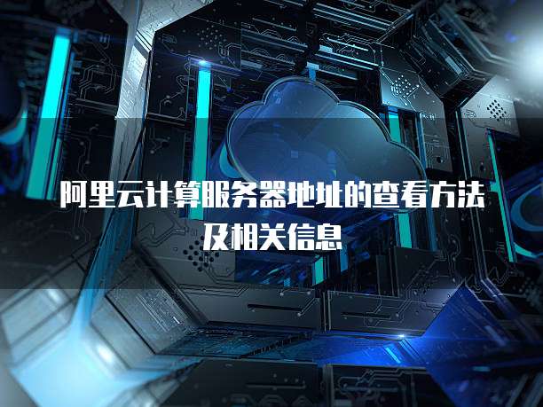 阿里云计算服务器地址的查看方法及相关信息