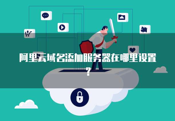 阿里云域名添加服务器在哪里设置?