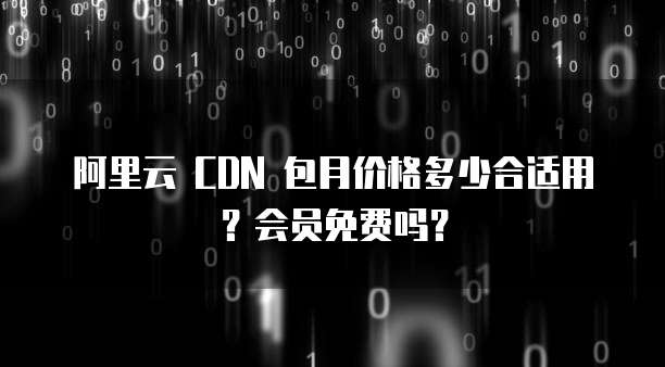 阿里云 CDN 包月价格多少合适用?会员免费吗?
