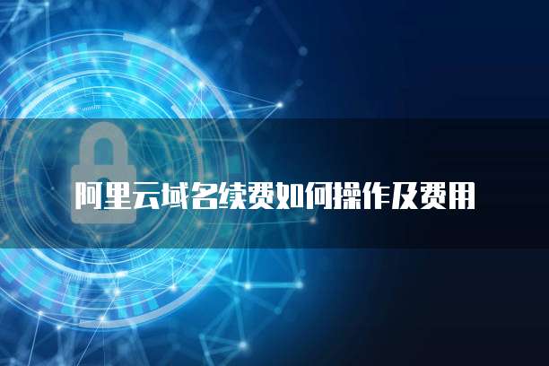 阿里云域名续费如何操作及费用